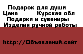 Подарок для души  › Цена ­ 550 - Курская обл. Подарки и сувениры » Изделия ручной работы   